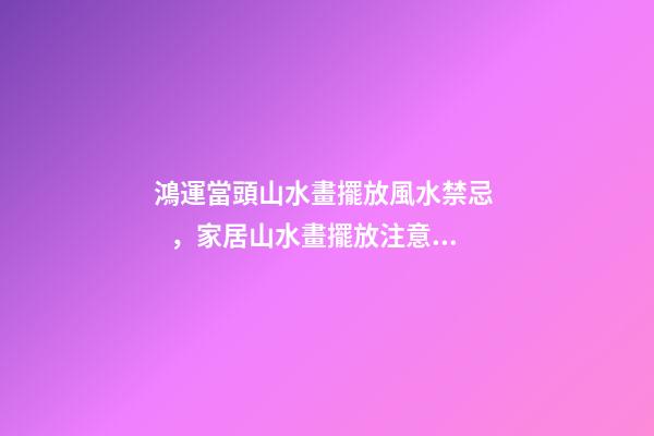 鴻運當頭山水畫擺放風水禁忌，家居山水畫擺放注意事項
